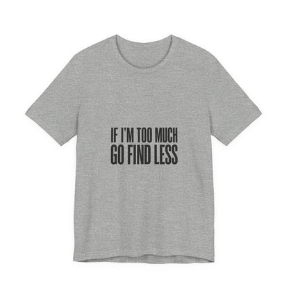 T-Shirt — "If I'm Too Much Go Find Less" Minimalist Statement Tee