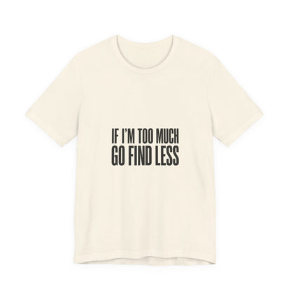 T-Shirt — "If I'm Too Much Go Find Less" Minimalist Statement Tee