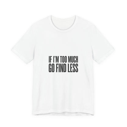 T-Shirt — "If I'm Too Much Go Find Less" Minimalist Statement Tee