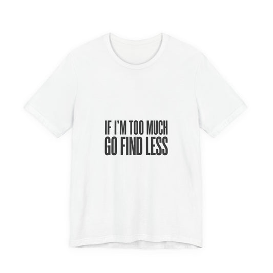 T-Shirt — "If I'm Too Much Go Find Less" Minimalist Statement Tee