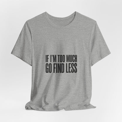 T-Shirt — "If I'm Too Much Go Find Less" Minimalist Statement Tee